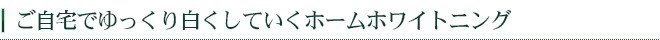 ご自宅でゆっくり白くしていくホームホワイトニング