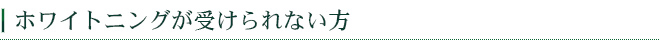 ホワイトニングが受けられない方