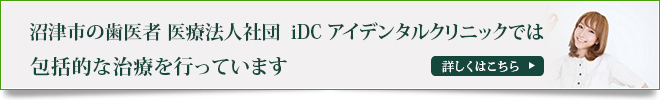 沼津市の歯医者 医療法人社団　iDC アイデンタルクリニックでは包括的な治療を行っています