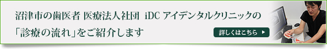 沼津市の歯医者 医療法人社団　iDC アイデンタルクリニックの
「診療の流れ」をご紹介します