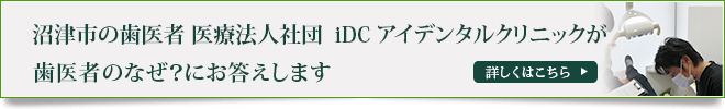 沼津市の歯医者 医療法人社団　iDC アイデンタルクリニックが歯医者のなぜ？にお答えします詳しくはこちら