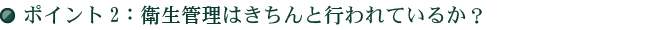 ポイント2：衛生管理はきちんと行われているか？