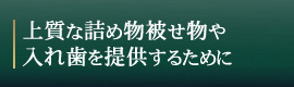 上質な詰め物被せ物や入れ歯を
	提供するために