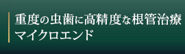 重度の虫歯に高精度な根管治療
マイクロエンド