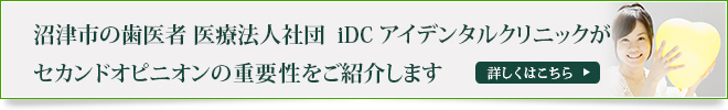 沼津市の歯医者 医療法人社団　iDC アイデンタルクリニックがセカンドオピニオンの重要性をご紹介します詳しくはこちら