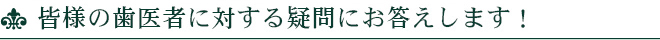 皆様の歯医者に対する疑問にお答えします！