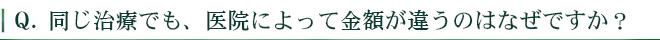 同じ治療でも、医院によって金額が違うのはなぜですか？