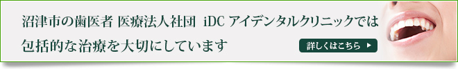 沼津市の歯医者 医療法人社団　iDC アイデンタルクリニックでは包括的な治療を大切にしています詳しくはこちら