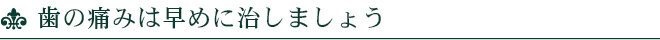 歯の痛みは早めに治しましょう