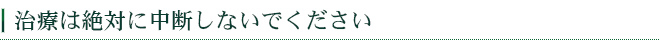 治療は絶対に中断しないでください