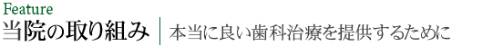 Feature 当院の取り組み 本当に良い歯科治療を提供するために