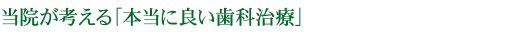 当院が考える「本当に良い歯科治療」