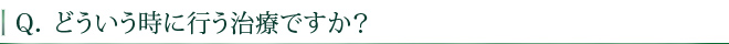 どういう時に行う治療ですか？