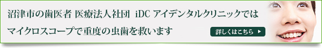 沼津市の歯医者 医療法人社団　iDC アイデンタルクリニックでは
マイクロスコープで重度の虫歯を救います  詳しくはこちら