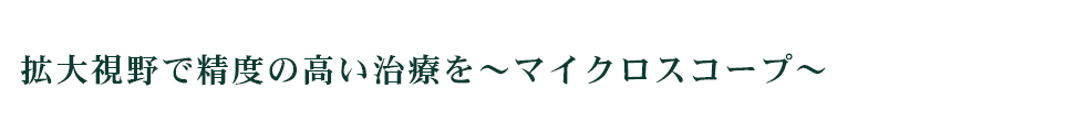 拡大視野で精度の高い治療を～マイクロスコープ～