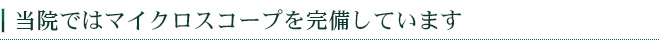 当院ではマイクロスコープを完備しています