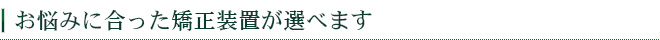 お悩みに合った矯正装置が選べます