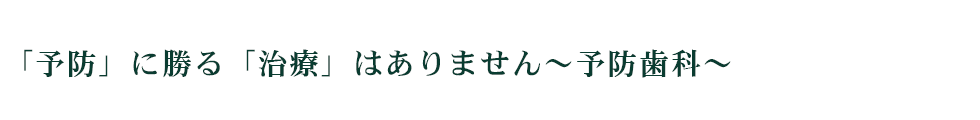 「予防」に勝る「治療」はありません～予防歯科～