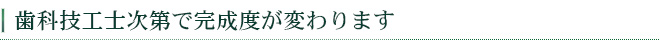 歯科技工士次第で完成度が変わります