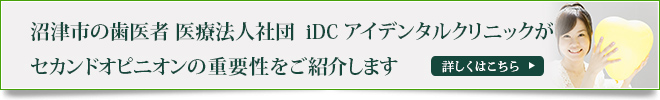 沼津市の歯医者 医療法人社団　iDC アイデンタルクリニックが
セカンドオピニオンの重要性をご紹介します
詳しくはこちら