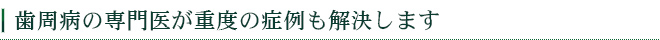 歯周病の専門医が重度の症例も解決します