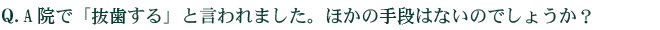 Q.A院で「抜歯する」と言われました。ほかの手段はないのでしょうか？